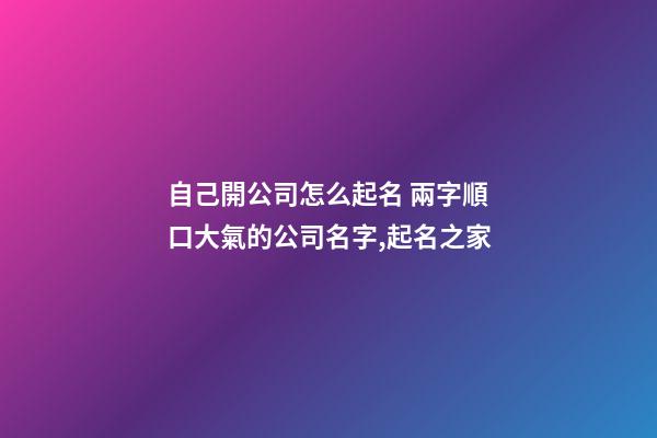 自己開公司怎么起名 兩字順口大氣的公司名字,起名之家